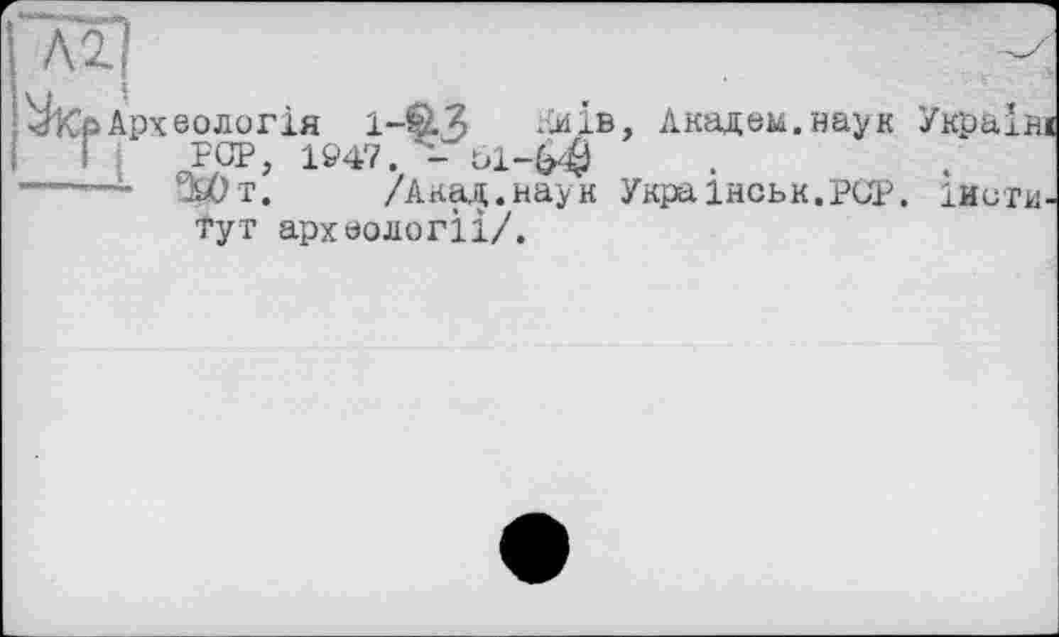 ﻿Археологія 1-ФЗ Київ, Академ.наук Україні і PCP, 1Р47. - Ô1-&0
-- ійОт. /Акад.наук УкраІнськ.РСР. інститут археології/.